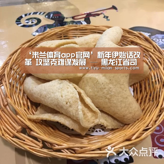 ‘米兰体育app官网’新年伊始话改革 攻坚克难谋发展 — 黑龙江省司法厅召开深化司法行政体制改革领导小组第一次全体会议(图3) 米兰体育app下载