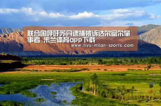 联合国呼吁苏丹逮捕被诉达尔富尔肇事者_米兰体育app下载(图1) 米兰体育app