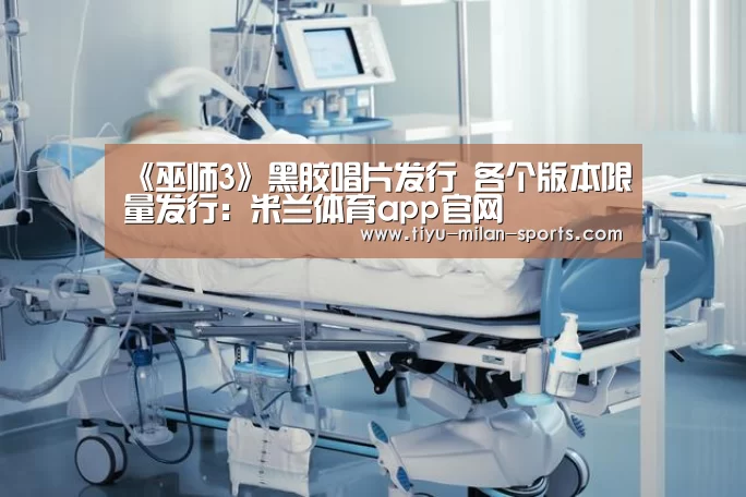 《巫师3》黑胶唱片发行 各个版本限量发行:米兰体育app官网(图1) 米兰体育app下载