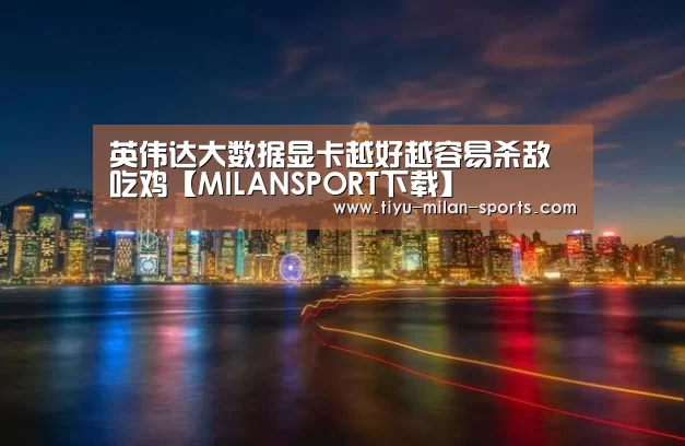 英伟达大数据显卡越好越容易杀敌吃鸡【MILANSPORT下载】(图2) 米兰体育app